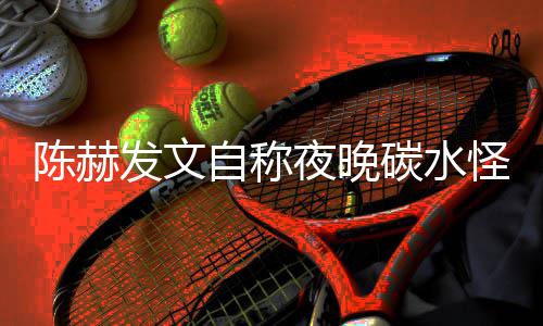 鸣形象自称怪 夜晚引网友共碳水太过陈赫发文